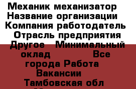 Механик-механизатор › Название организации ­ Компания-работодатель › Отрасль предприятия ­ Другое › Минимальный оклад ­ 23 000 - Все города Работа » Вакансии   . Тамбовская обл.,Моршанск г.